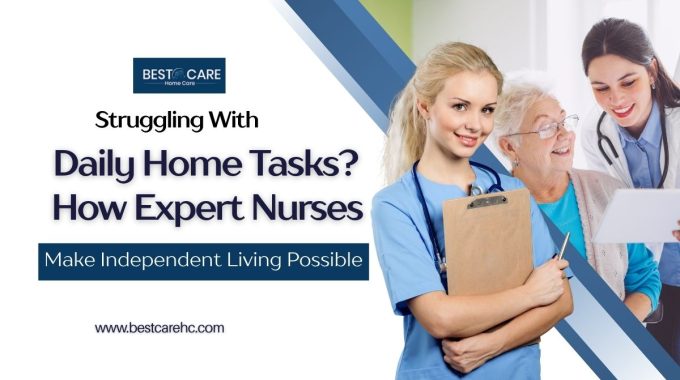 Struggling With Daily Home Tasks How Expert Nurses Make Independent Living Possible